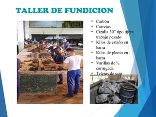 TALLER DE FUNDICION
• Carbón
• Carretas
• Cizalla 30” tipo tijera
trabajo pesado
• Kilos de estaño en
barra
• Kilos de plomo en
barra
• Varillas de ½
corrugada
• Teleras de sajo
 