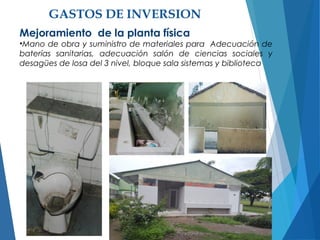 GASTOS DE INVERSION
Mejoramiento de la planta física
•Mano de obra y suministro de materiales para Adecuación de
baterías sanitarias, adecuación salón de ciencias sociales y
desagües de losa del 3 nivel, bloque sala sistemas y biblioteca
 