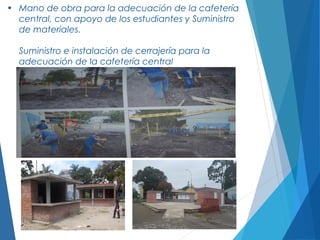 • Mano de obra para la adecuación de la cafetería
central, con apoyo de los estudiantes y Suministro
de materiales.
Suministro e instalación de cerrajería para la
adecuación de la cafetería central
 