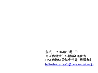 helicobacter_ysfh@hera.eonet.ne.jp
作成 2016年10月8日
南河内地域GIS連絡会議代表
GISA自治体分科会代表 浅野和仁
 