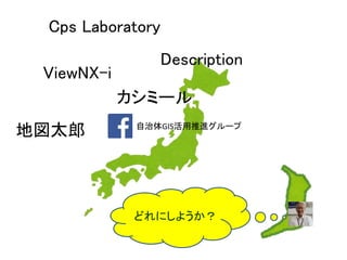 自治体GIS活用推進グループ
どれにしようか？
Description
カシミール
地図太郎
ViewNX-i
Cps Laboratory
 