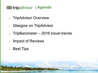 o TripAdvisor Overview
o Glasgow on TripAdvisor
o TripBarometer – 2016 travel trends
o Impact of Reviews
o Best Tips
| Agenda
 