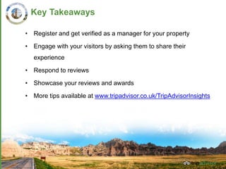 31
Key Takeaways
• Register and get verified as a manager for your property
• Engage with your visitors by asking them to share their
experience
• Respond to reviews
• Showcase your reviews and awards
• More tips available at www.tripadvisor.co.uk/TripAdvisorInsights
 