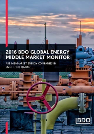 2016 BDO GLOBAL ENERGY
MIDDLE MARKET MONITOR
ARE MID-MARKET ENERGY COMPANIES IN
OVER THEIR HEADS?
 