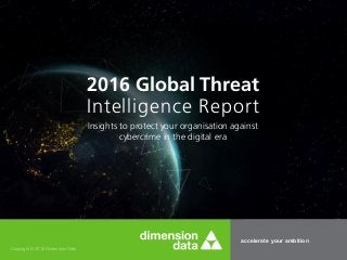 accelerate your ambition
Copyright © 2016 Dimension Data
2016 Global Threat
Intelligence Report
Insights to protect your organisation against
cybercrime in the digital era
 