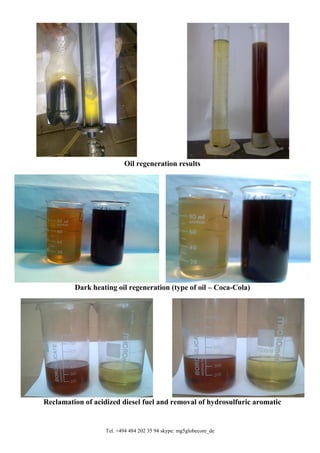 Tel. +494 484 202 35 94 skype: mg5globecore_de
Oil regeneration results
Dark heating oil regeneration (type of oil – Coca-Cola)
Reclamation of acidized diesel fuel and removal of hydrosulfuric aromatic
 