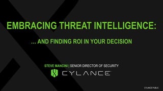EMBRACING THREAT INTELLIGENCE:
… AND FINDING ROI IN YOUR DECISION
STEVE MANCINI | SENIOR DIRECTOR OF SECURITY
CYLANCE PUBLIC
 