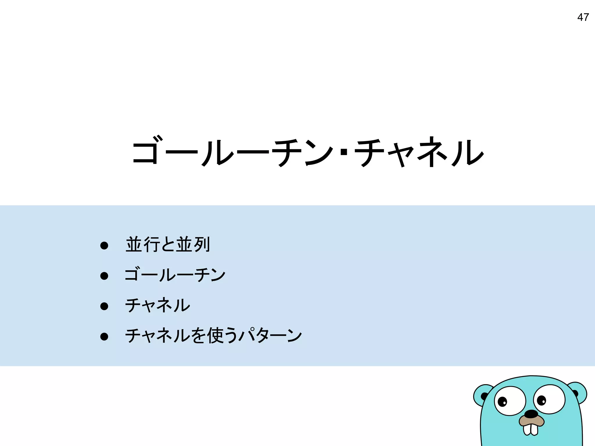 ゴールーチン・チャネル
● 並行と並列
● ゴールーチン
● チャネル
● チャネルを使うパターン
47
 