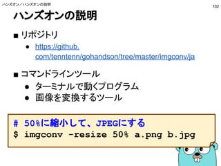 reflectパッケージとは？
■ 何ができるのか？
● 実行時に型情報を取得
● 任意の型の変数に値を入れる
● 構造体のフィールドのタグを取得する
■ どこで使われてるの？
● encodingパッケージ
● ORマッパーなど
リフレクション／reflectパッケージとは？
102
 