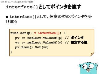 interface{}としてポインタを渡す
■ interface{}として、任意の型のポインタを受
け取る
func set(p, v interface{}) {
pv := reflect.ValueOf(p) // ポインタ
vv := reflect.ValueOf(v) // 設定する値
pv.Elem().Set(vv)
}
リフレクション／interface{}としてポインタを渡す
 