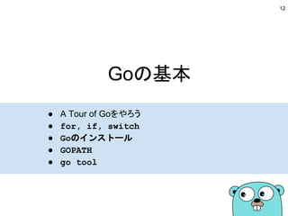 Goの基本
● A Tour of Goをやろう
● for, if, switch
● Goのインストール
● GOPATH
● go tool
12
 