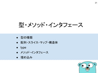 型・メソッド・インタフェース
● 型の種類
● 配列・スライス・マップ・構造体
● type
● メソッド・インタフェース
● 埋め込み
21
 