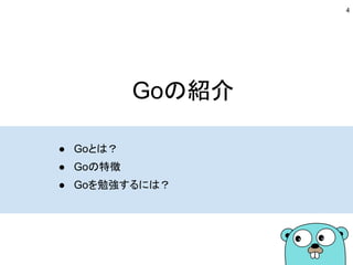 Goの紹介
● Goとは？
● Goの特徴
● Goを勉強するには？
4
 