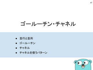 ゴールーチン・チャネル
● 並行と並列
● ゴールーチン
● チャネル
● チャネルを使うパターン
47
 