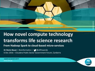 How novel compute technology
transforms life science research
From Hadoop Spark to cloud-based micro-services
HEATH & BIOSECURITY
Dr Denis Bauer | Bioinformatics | @allPowerde
6 Dec 2016 – Cloudera Public Sector Government Forum, Canberra
stuckincustoms
 