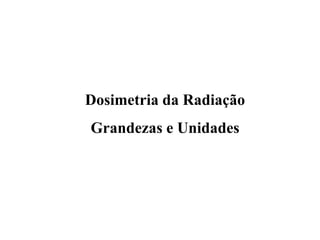 Dosimetria da Radiação
Grandezas e Unidades
 