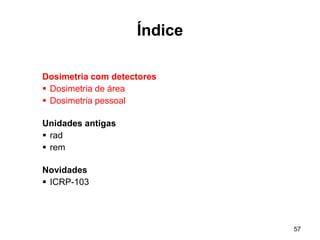 57
Índice
Dosimetria com detectores
 Dosimetria de área
 Dosimetria pessoal
Unidades antigas
 rad
 rem
Novidades
 ICRP-103
 