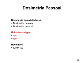 62
Dosimetria Pessoal
Dosimetria com detectores
 Dosimetria de área
 Dosimetria pessoal
Unidades antigas
 rad
 rem
Novidades
 ICRP-103
 