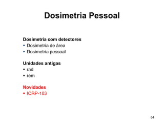 64
Dosimetria Pessoal
Dosimetria com detectores
 Dosimetria de área
 Dosimetria pessoal
Unidades antigas
 rad
 rem
Novidades
 ICRP-103
 