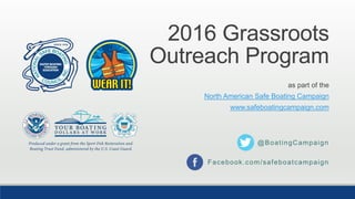 2016 Grassroots
Outreach Program
as part of the
North American Safe Boating Campaign
www.safeboatingcampaign.com
@BoatingCampaign
Facebook.com/safeboatcampaign
 