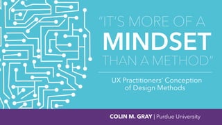 “IT’S MORE OF A
MINDSET
THAN A METHOD”
UX Practitioners’ Conception  
of Design Methods
COLIN M. GRAY | Purdue University
 