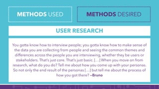 METHODS USED METHODS DESIRED
USER RESEARCH
Persona/scenario
Interview/focus group
You gotta know how to interview people; ...