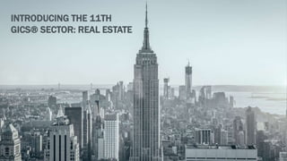 INTRODUCING THE 11TH
GICS® SECTOR: REAL ESTATE
 