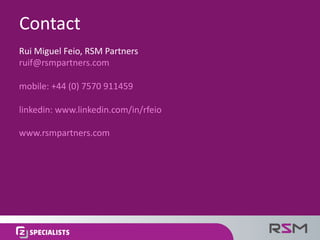 Rui	Miguel	Feio,	RSM	Partners	
ruif@rsmpartners.com
mobile:	+44	(0)	7570	911459
linkedin: www.linkedin.com/in/rfeio
www.rsmpartners.com
Contact
 