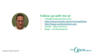 Copyright © The Open Group 2015
Follow up with me at
• mike@ccandcsolutions.com
• https://www.linkedin.com/in/michaelfulton
• http://www.ccandcsolutions.com
• Twitter - @cccamericas
• Skype - cincibuckeyenut
 