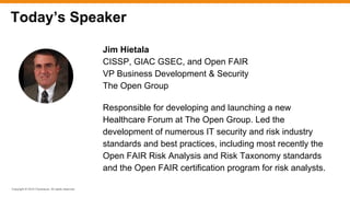 Copyright © 2015 ITpreneurs. All rights reserved.
Jim Hietala
CISSP, GIAC GSEC, and Open FAIR
VP Business Development & Security
The Open Group
Responsible for developing and launching a new
Healthcare Forum at The Open Group. Led the
development of numerous IT security and risk industry
standards and best practices, including most recently the
Open FAIR Risk Analysis and Risk Taxonomy standards
and the Open FAIR certification program for risk analysts.
Today’s Speaker
 