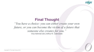 Copyright © The Open Group 2016
Final Thought
“You have a choice: you can either create your own
future, or you can become the victim of a future that
someone else creates for you.”
Vice Admiral (ret.) Arthur K. Cebrowski
 