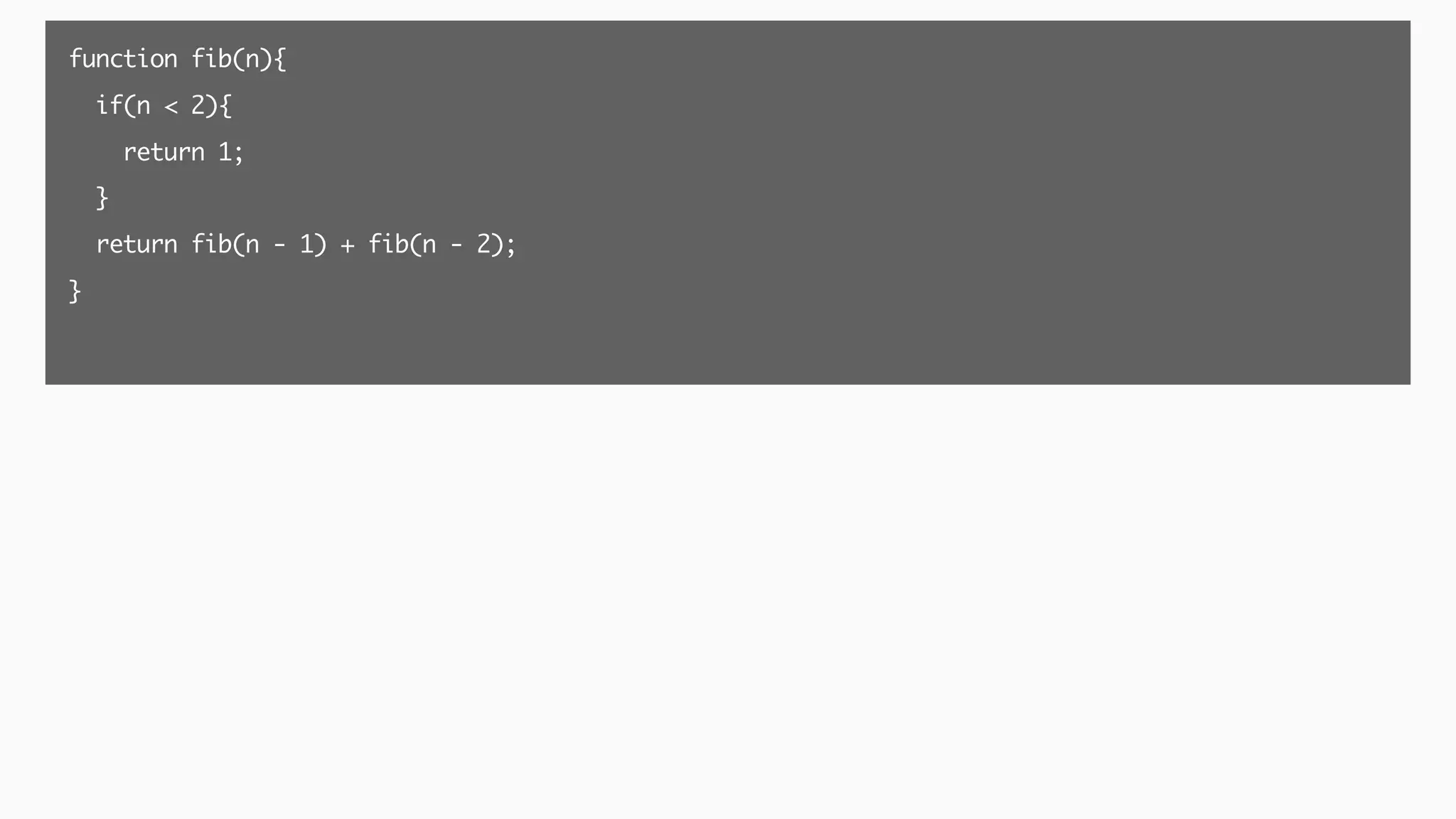 function fib(n){
if(n < 2){
return 1;
}
return fib(n - 1) + fib(n - 2);
}
 