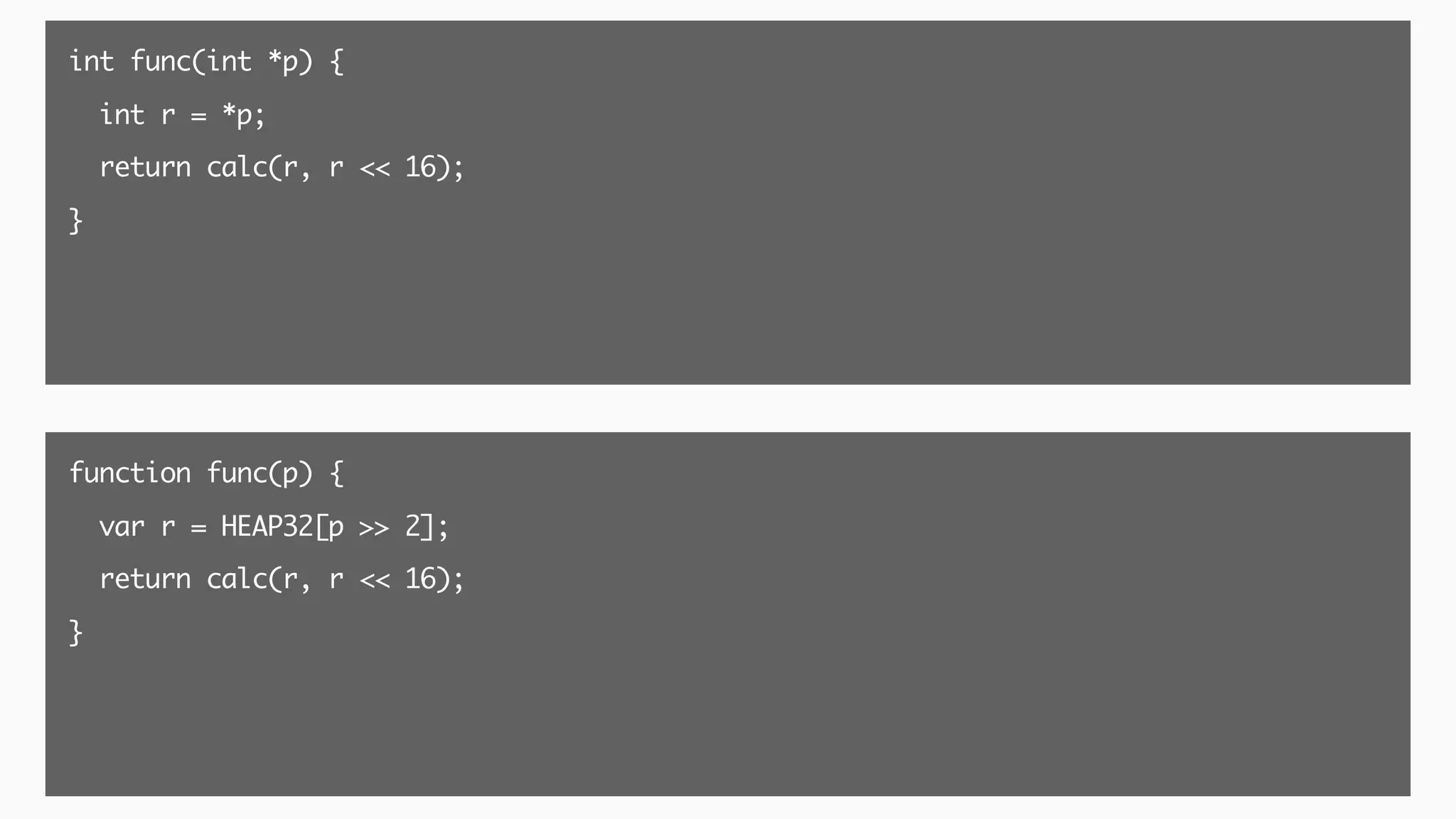 int func(int *p) {
int r = *p;
return calc(r, r << 16);
}
function func(p) {
var r = HEAP32[p >> 2];
return calc(r, r << 16);
}
 