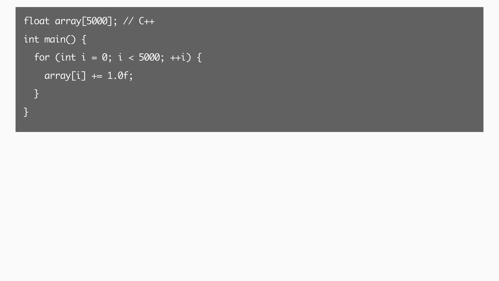 float array[5000]; // C++
int main() {
for (int i = 0; i < 5000; ++i) {
array[i] += 1.0f;
}
}
 