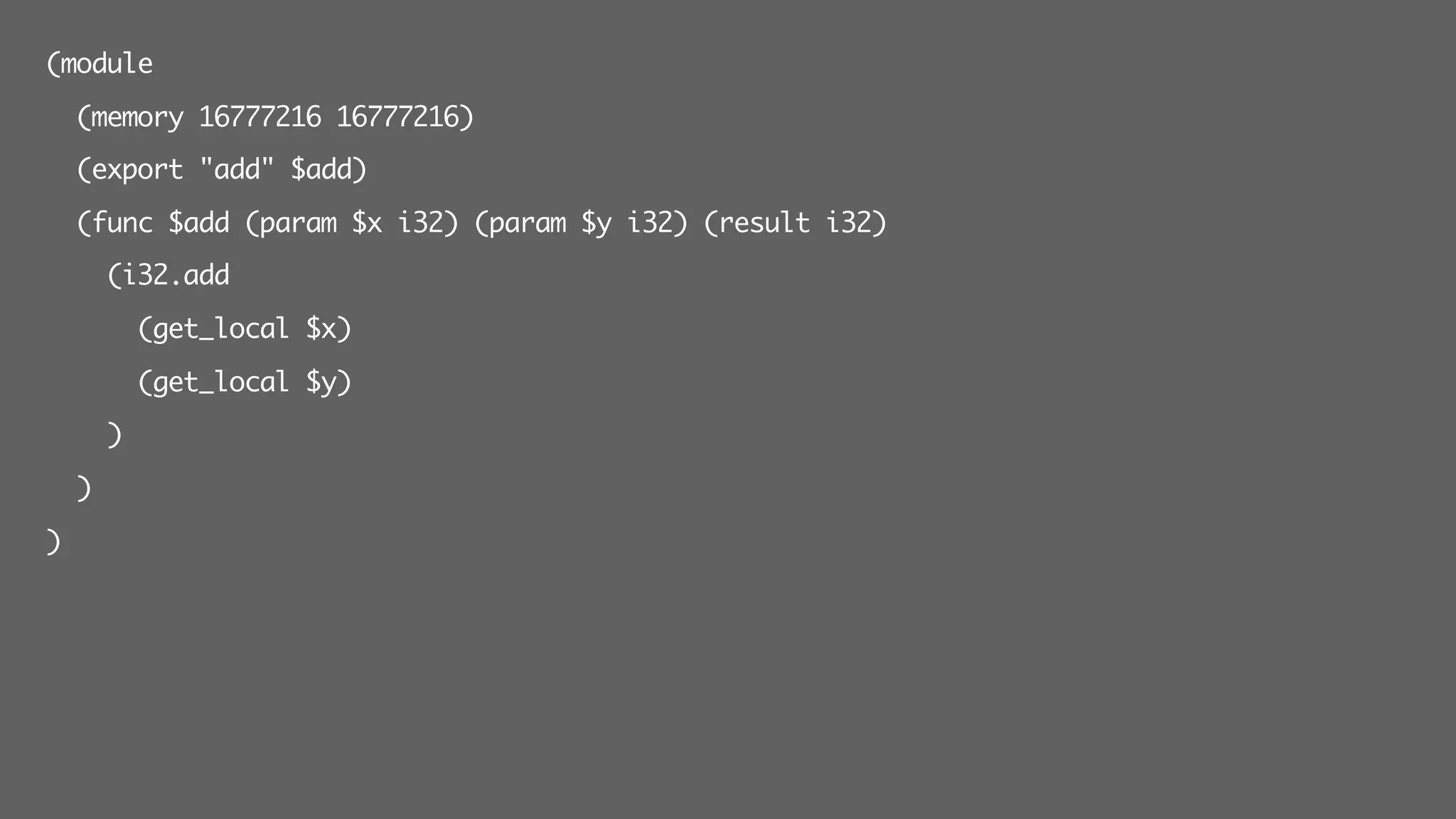 (module
(memory 16777216 16777216)
(export "add" $add)
(func $add (param $x i32) (param $y i32) (result i32)
(i32.add
(get_local $x)
(get_local $y)
)
)
)
 