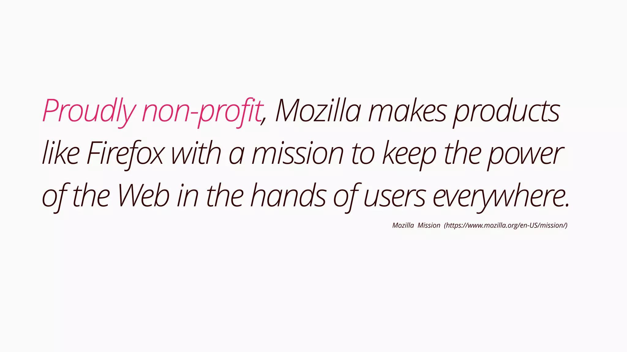 Proudly non-profit, Mozilla makes products
like Firefox with a mission to keep the power
of the Web in the hands of users everywhere.
Mozilla Mission (https://www.mozilla.org/en-US/mission/)
 