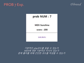 PROB 7 Exp.
기본적인 php코드를 읽을 수 있는가
MD5에 대한 기본적인 지식이 있는가
문제 풀이를 위해 간단한 코드를 작성할 수 있는가
 