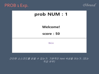 PROB 1 Exp.
간단한 소스코드를 읽을 수 있는가. 기본적인 html 속성을 아는가. (또는
직감 유무)
 