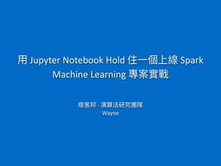 Jupyter	Notebook	Hold	 	Spark		
Machine	Learning	 	
	-	 	
Wayne
 