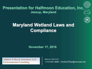 Maryland Wetland Laws and
Compliance
Presentation for Halfmoon Education, Inc.
Jessup, Maryland
November 17, 2016
Baltimore, MD 21231
1.410.491.2808 | AndrewTDer@comcast.net
Andrew T. Der & Associates, LLC
Environmental Consulting
 