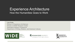 Liza Potts
Director of Experience Architecture
Director of WIDE Research Center
Associate Professor of Awesome
Department of Writing, Rhetoric, and American Cultures
Experience Architecture
How the Humanities Goes to Work
 