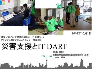 畑山 満則
京都大学防災研究所巨大災害研究センター
IT DART 理事
減災ソフトウェア開発に関わる一日会議2016
ソラシティ/カンファレンスセンター 会議室B
2016年10月1日
災害支援とIT DART
 