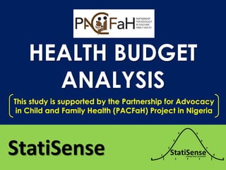 HEALTH BUDGET
ANALYSIS
StatiSense
This study is supported by the Partnership for Advocacy
in Child and Family Health (PACFaH) Project in Nigeria
 