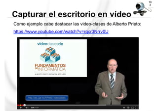Como ejemplo cabe destacar las video-clases de Alberto Prieto:
https://www.youtube.com/watch?v=rgcr3Nrrv0U
10
3
Capturar el escritorio en vídeo
 