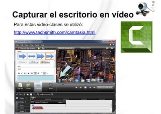 Para estas video-clases se utilizó:
http://www.techsmith.com/camtasia.html
10
4
Capturar el escritorio en vídeo
 