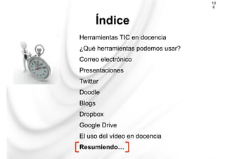 Herramientas TIC en docencia
¿Qué herramientas podemos usar?
Correo electrónico
Presentaciones
Twitter
Doodle
Blogs
Dropbox
Google Drive
El uso del vídeo en docencia
Resumiendo…
Índice
10
6
 