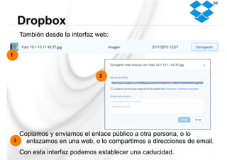 También desde la interfaz web:
Copiamos y enviamos el enlace público a otra persona, o lo
enlazamos en una web, o lo compartimos a direcciones de email.
Con esta interfaz podemos establecer una caducidad.
Dropbox
69
1
2
3
 