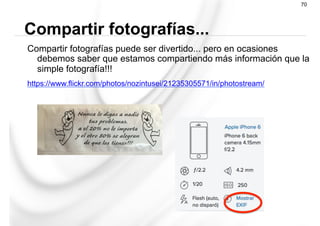 Compartir fotografías puede ser divertido... pero en ocasiones
debemos saber que estamos compartiendo más información que la
simple fotografía!!!
https://www.flickr.com/photos/nozintusei/21235305571/in/photostream/
Compartir fotografías...
70
 