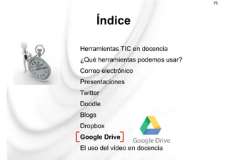 Herramientas TIC en docencia
¿Qué herramientas podemos usar?
Correo electrónico
Presentaciones
Twitter
Doodle
Blogs
Dropbox
Google Drive
El uso del vídeo en docencia
Índice
75
 