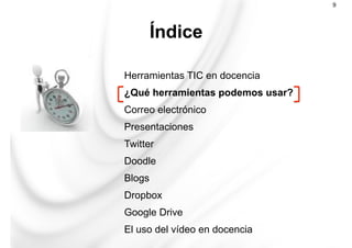 Herramientas TIC en docencia
¿Qué herramientas podemos usar?
Correo electrónico
Presentaciones
Twitter
Doodle
Blogs
Dropbox
Google Drive
El uso del vídeo en docencia
Índice
9
 